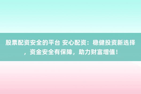股票配资安全的平台 安心配资：稳健投资新选择，资金安全有保障，助力财富增值！