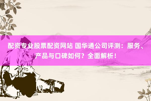 配资专业股票配资网站 国华通公司评测：服务、产品与口碑如何？全面解析！
