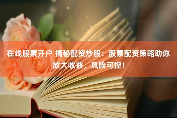 在线股票开户 揭秘配资炒股：股票配资策略助你放大收益，风险可控！