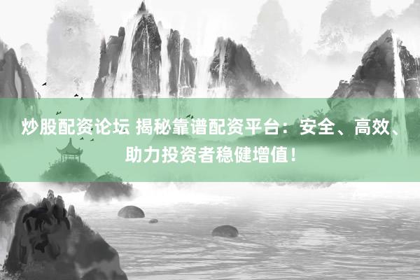 炒股配资论坛 揭秘靠谱配资平台：安全、高效、助力投资者稳健增值！