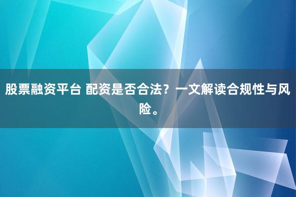 股票融资平台 配资是否合法？一文解读合规性与风险。