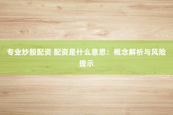 专业炒股配资 配资是什么意思：概念解析与风险提示