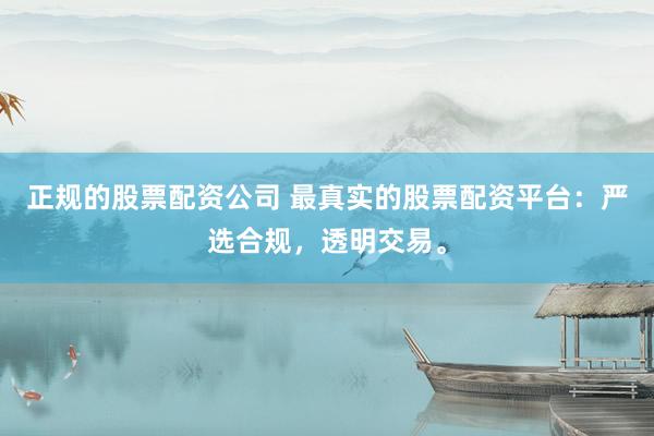 正规的股票配资公司 最真实的股票配资平台：严选合规，透明交易。