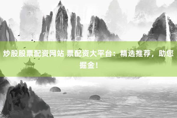 炒股股票配资网站 票配资大平台：精选推荐，助您掘金！