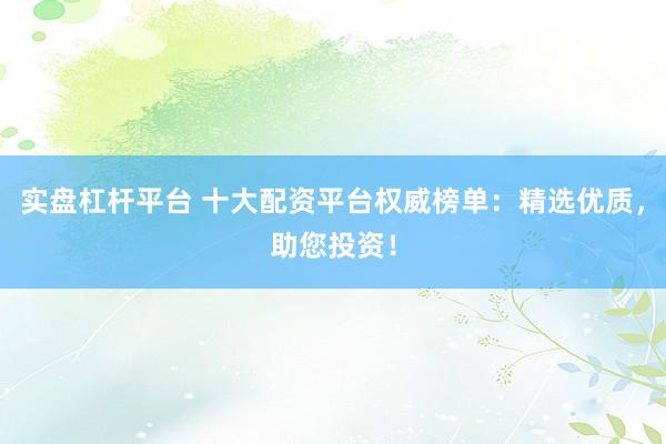 实盘杠杆平台 十大配资平台权威榜单：精选优质，助您投资！