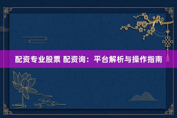 配资专业股票 配资询：平台解析与操作指南