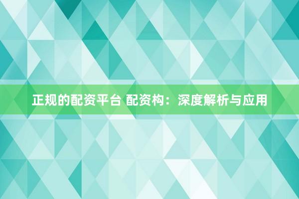 正规的配资平台 配资构：深度解析与应用