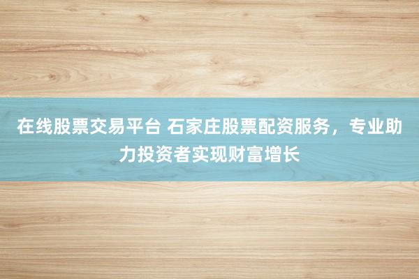 在线股票交易平台 石家庄股票配资服务，专业助力投资者实现财富增长
