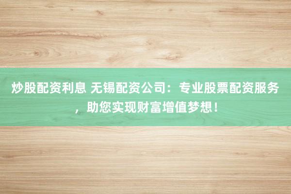 炒股配资利息 无锡配资公司:专业股票配资服务,助您实现财富增值梦想!