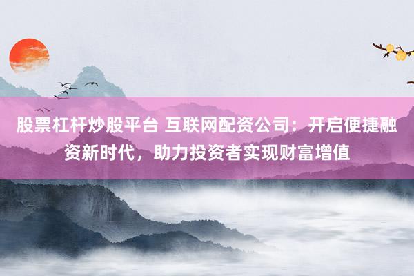 股票杠杆炒股平台 互联网配资公司：开启便捷融资新时代，助力投资者实现财富增值