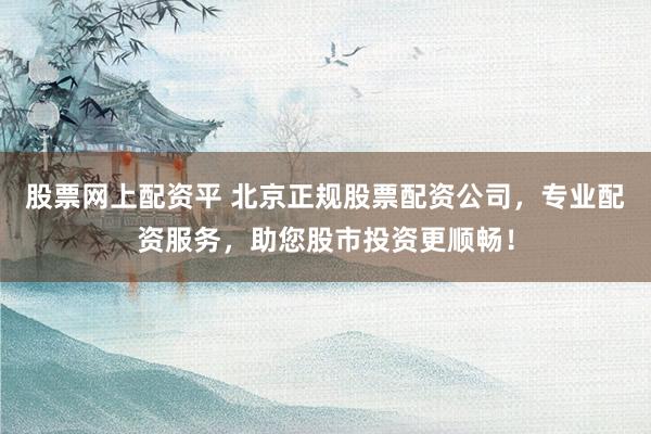 股票网上配资平 北京正规股票配资公司,专业配资服务,助您股市投资更顺畅!