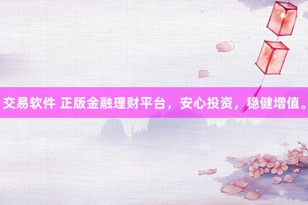 交易软件 正版金融理财平台，安心投资，稳健增值。