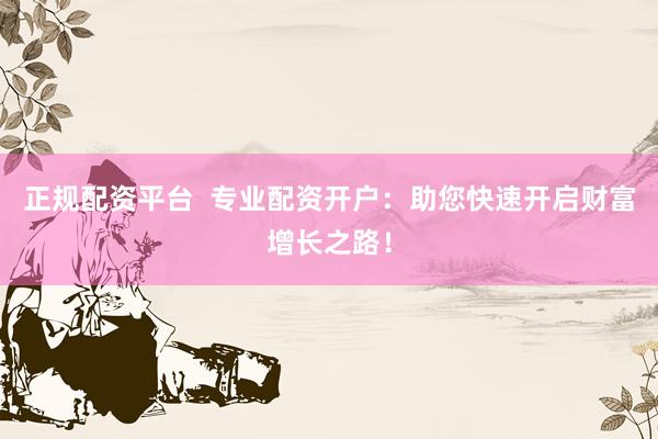 正规配资平台  专业配资开户：助您快速开启财富增长之路！