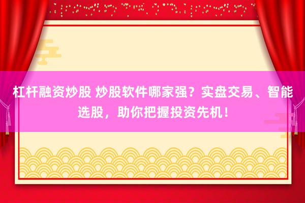 杠杆融资炒股 炒股软件哪家强？实盘交易、智能选股，助你把握投资先机！