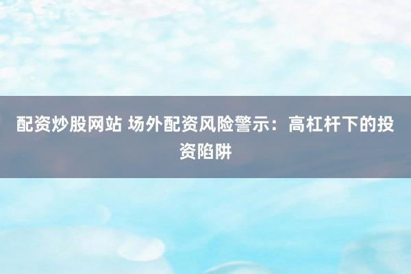 配资炒股网站 场外配资风险警示：高杠杆下的投资陷阱