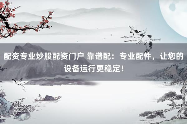配资专业炒股配资门户 靠谱配：专业配件，让您的设备运行更稳定！