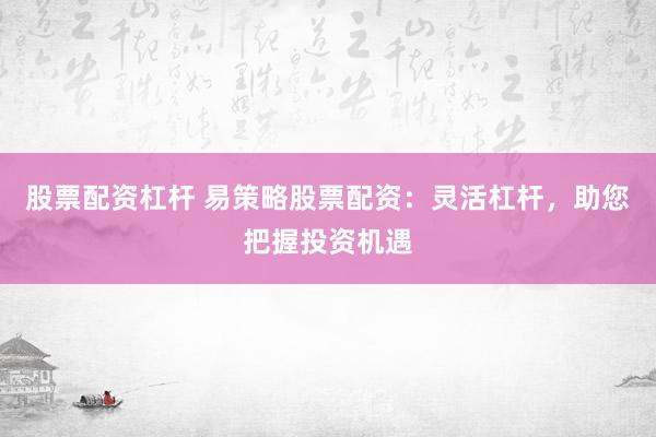 股票配资杠杆 易策略股票配资：灵活杠杆，助您把握投资机遇