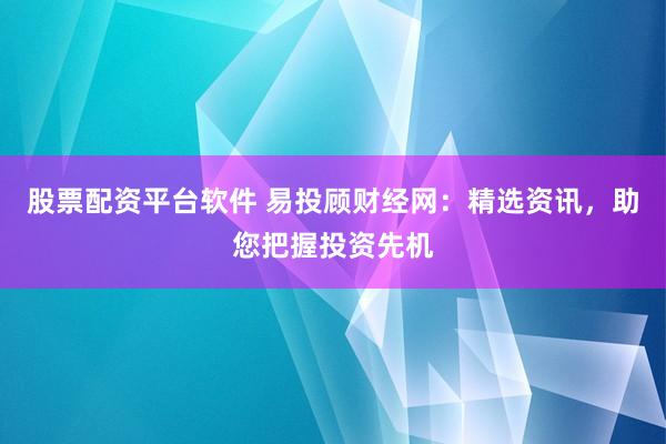 股票配资平台软件 易投顾财经网：精选资讯，助您把握投资先机