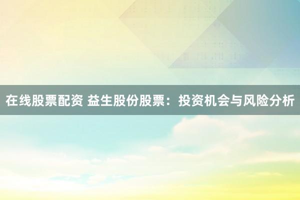 在线股票配资 益生股份股票：投资机会与风险分析