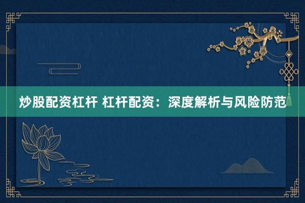 炒股配资杠杆 杠杆配资：深度解析与风险防范