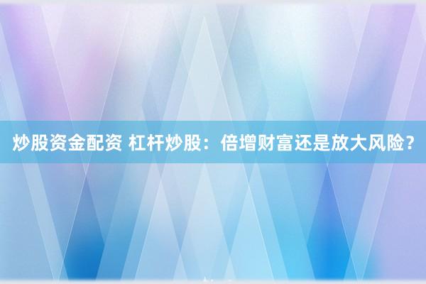 炒股资金配资 杠杆炒股：倍增财富还是放大风险？
