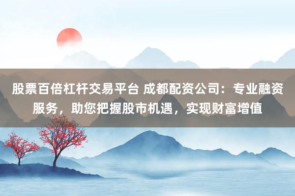 股票百倍杠杆交易平台 成都配资公司：专业融资服务，助您把握股市机遇，实现财富增值