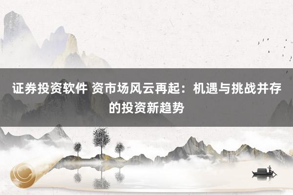 证券投资软件 资市场风云再起：机遇与挑战并存的投资新趋势
